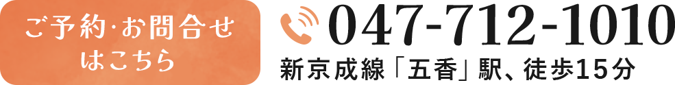 ご予約・お問合せはこちら 047-712-1010 新京成線「五香」駅、徒歩15分