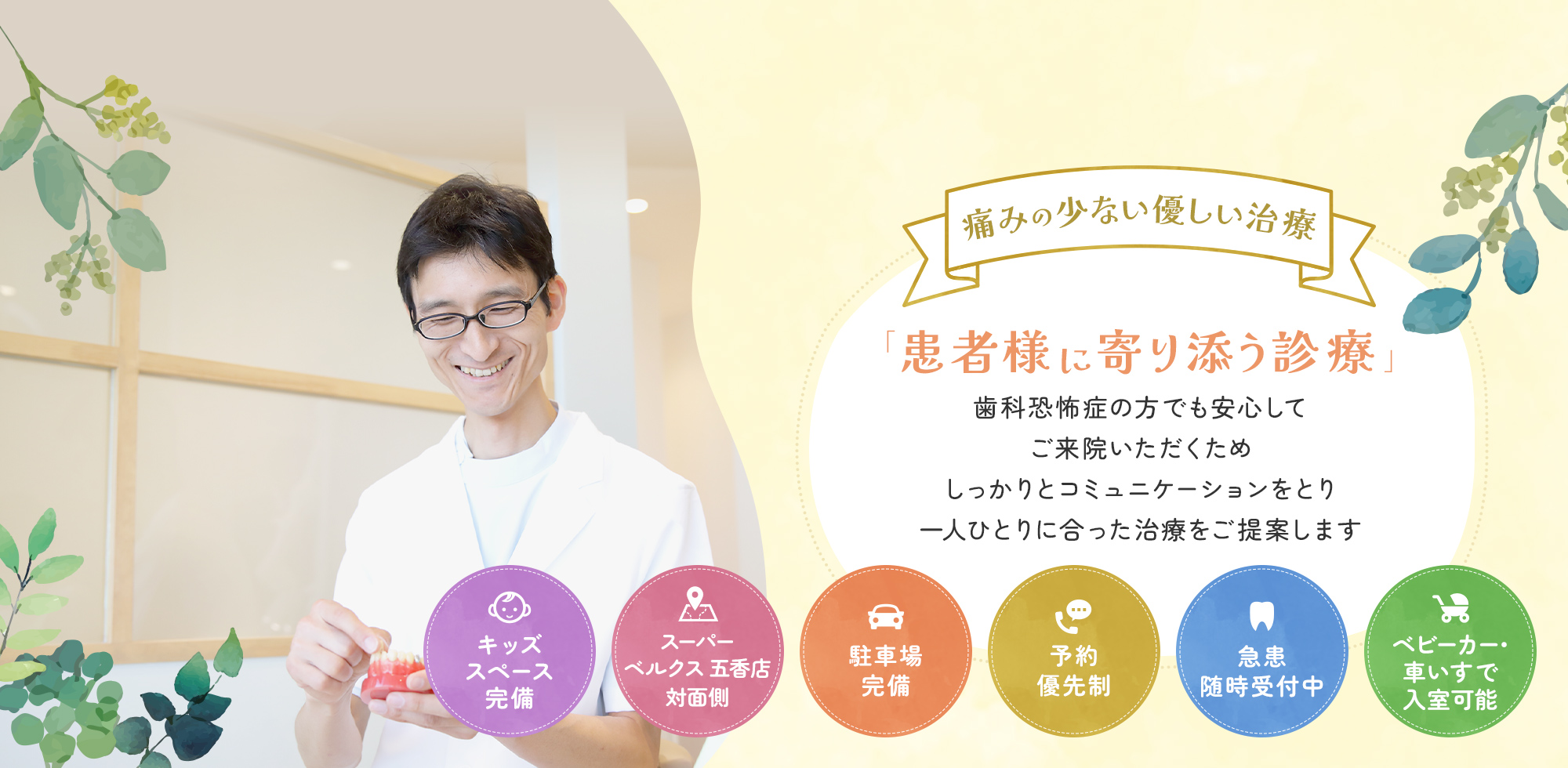 痛みの少ない優しい治療 「患者様に寄り添う診療」歯科恐怖症の方でも安心して ご来院いただくため しっかりとコミュニケーションをとり 一人ひとりに合った治療をご提案します キッズスペース完備 スーパーベルクス五香店対面側 駐車場完備 予約優先制 急患随時受付中 ベビーカー・車いすで入室可能